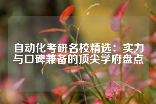 自动化考研名校精选：实力与口碑兼备的顶尖学府盘点