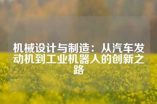 机械设计与制造：从汽车发动机到工业机器人的创新之路