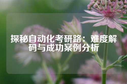 探秘自动化考研路：难度解码与成功案例分析