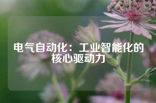 电气自动化：工业智能化的核心驱动力