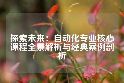探索未来:自动化专业核心课程全景解析与经典案例剖析