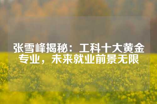 张雪峰揭秘：工科十大黄金专业，未来就业前景无限