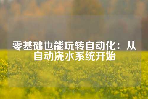 零基础也能玩转自动化：从自动浇水系统开始