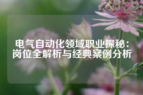 电气自动化领域职业探秘：岗位全解析与经典案例分析